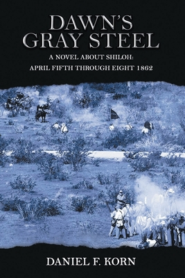 Dawn's Gray Steel: A Novel about Shiloh April Fifth Through Eight 1862 - Daniel F. Korn
