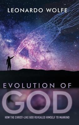 Evolution of God: How the Christ-like God Revealed Himself to Mankind - L. C. (aka Leonardo) Wolfe