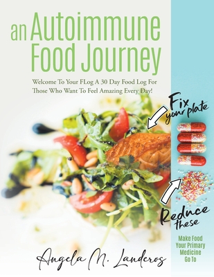 An Autoimmune Food Journey: Welcome To Your FLog A 30 Day Food Log For Those Who Want To Feel Amazing Every Day! - Angela M. Landeros