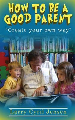 How to be a Good Parent: Create your own way - Larry Cyril Jensen