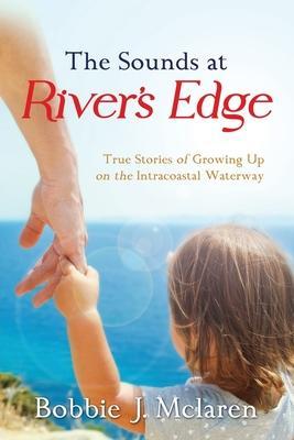 The Sounds at River's Edge: True Stories of Growing Up on the Intracoastal Waterway - Bobbie J. Mclaren