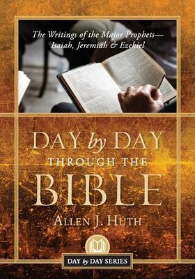 Day by Day Through the Bible: The Writings of the Major Prophets Isaiah, Jeremiah & Ezekiel - Allen J. Huth