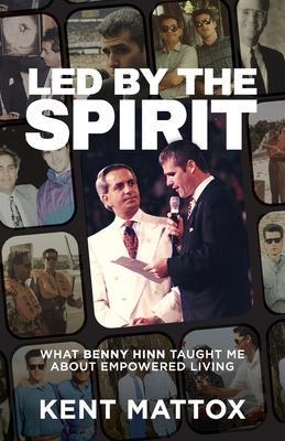 Led By the Spirit: What Benny Hinn Taught Me About Empowered Living - Kent Mattox