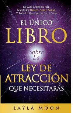 El Único Libro Sobre La Ley De Atracción Que Necesitarás: La Guía Completa Para Manifestar Dinero, Amor, Salud Y Todo Lo Que Quieras En La Vida - Layla Moon