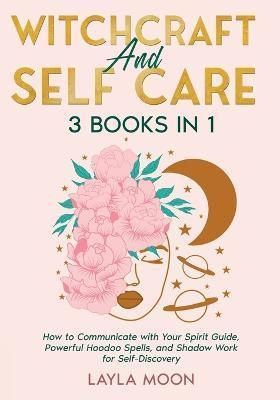 Witchcraft and Self Care: 3 Books in 1 - How to Communicate with Your Spirit Guide, Powerful Hoodoo Spells, and Shadow Work for Self-Discovery - Layla Moon