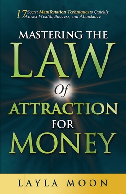 Mastering the Law of Attraction for Money: 17 Secret Manifestation Techniques to Quickly Attract Wealth, Success, and Abundance - Layla Moon