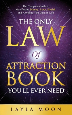The Only Law of Attraction Book You'll Ever Need: The Complete Guide to Manifesting Money, Love, Health, and Anything You Want in Life - Layla Moon