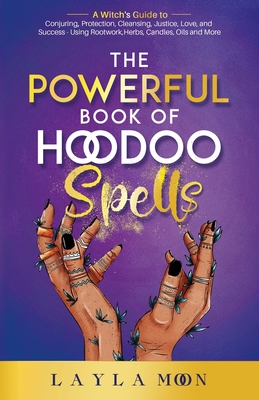 The Powerful Book of Hoodoo Spells: A Witch's Guide to Conjuring, Protection, Cleansing, Justice, Love, and Success - Using Rootwork, Herbs, Candles, - Layla Moon