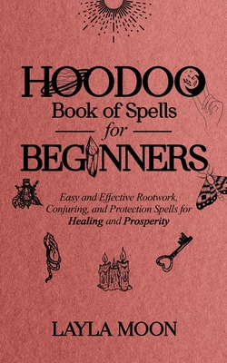 Hoodoo Book of Spells for Beginners: Easy and Effective Rootwork, Conjuring, and Protection Spells for Healing and Prosperity - Layla Moon