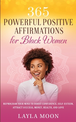 365 Powerful Positive Affirmations for Black Women: Reprogram Your Mind to Boost Confidence, Self-Esteem, Attract Success, Money, Health, and Love - Layla Moon