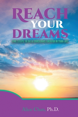 Reach Your Dreams: Five Steps to be a Conscious Creator in Your Life - Alice Chan