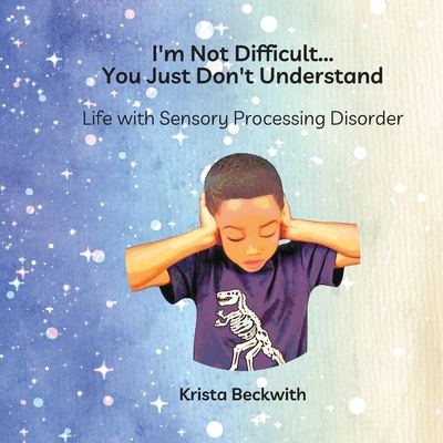 I'm Not Difficult...You Just Don't Understand: Life with Sensory Processing Disorder - Krista Beckwith