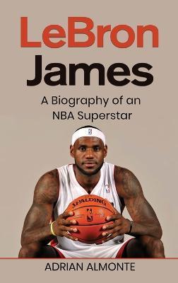 LeBron James: A Biography of an NBA Superstar - Adrian Almonte