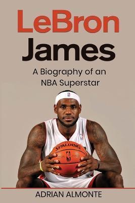 LeBron James: A Biography of an NBA Superstar - Adrian Almonte