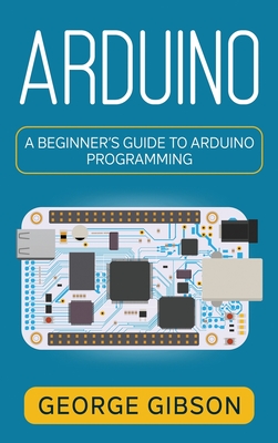 Arduino: A Beginner's Guide to Arduino Programming - George Gibson