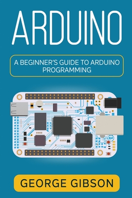 Arduino: A Beginner's Guide to Arduino Programming - George Gibson