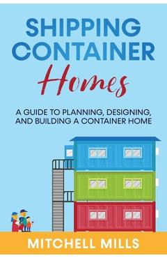 Coperta cărții 'Shipping Container Homes: A Guide to Planning, Designing, and Building a Container Home - Mitchell Mills'