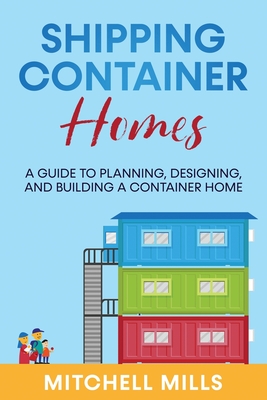 Coperta cărții 'Shipping Container Homes: A Guide to Planning, Designing, and Building a Container Home - Mitchell Mills'
