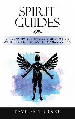Spirit Guides: A Beginner's Guide to Communicating with Spirit Guides and Guardian Angels - Taylor Turner