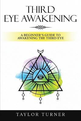 Third Eye Awakening: A Beginner's Guide to Awakening the Third Eye - Taylor Turner