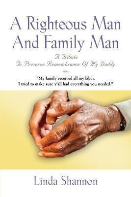 A Righteous Man And Family Man: A Tribute To Preserve Remembrance Of My Daddy - Linda Shannon