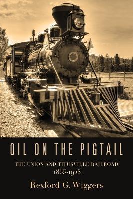 Oil on the Pigtail: The Union and Titusville Railroad 1865-1928 - Rexford G. Wiggers