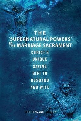 The Supernatural Powers in the Marriage Sacrament: Christ's Unique Saving Gift to Husband and Wife - Jeff Edward Poulin