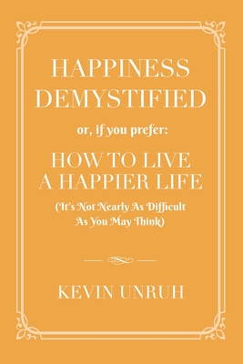 Happiness Demystified: How to Live a Happier Life - Kevin Unruh
