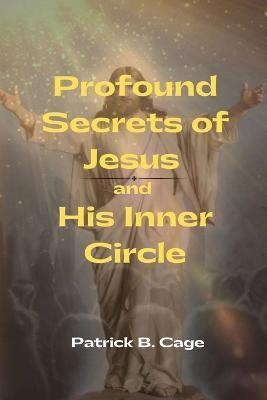 Profound Secrets of Jesus and His Inner Circle - Patrick B. Cage