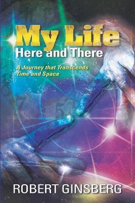 My Life: Here and There: A Journey that Transcends Time and Space - Robert Ginsberg