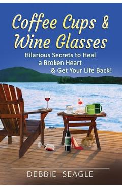 Coperta cărții 'Coffee Cups & Wine Glasses, Hilarious Secrets to Heal a Broken Heart & Get Your Life Back! - Debbie Seagle'