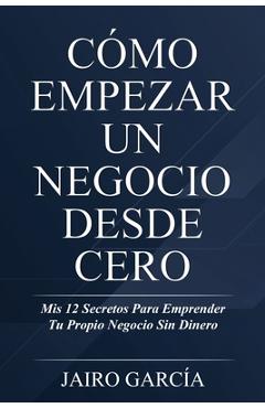 Coperta cărții 'Cómo Empezar Un Negocio Desde Cero: Mis 12 Secretos Para Emprender Tu Propio Negocio Sin Dinero - Jairo García'