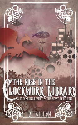 The Rose in the Clockwork Library: A Steampunk Beauty & the Beast Retelling - Lou Wilham