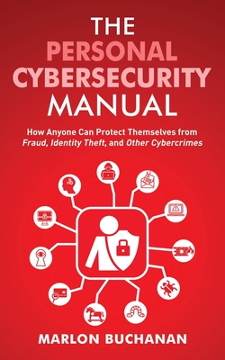 The Personal Cybersecurity Manual: How Anyone Can Protect Themselves from Fraud, Identity Theft, and Other Cybercrimes - Marlon Buchanan