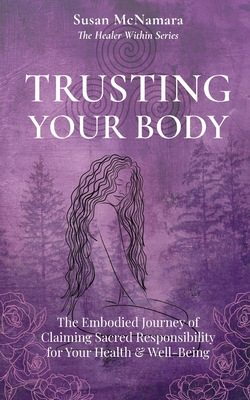 Trusting Your Body: The Embodied Journey of Claiming Sacred Responsibility for Your Health & Well-Being - Susan Mcnamara