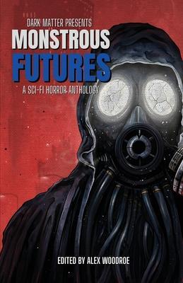 Dark Matter Presents Monstrous Futures: A Sci-Fi Horror Anthology - Alex Woodroe