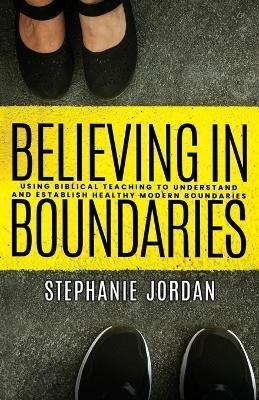 Believing in Boundaries: Using biblical teaching to understand and establish healthy modern boundaries - Stephanie Jordan
