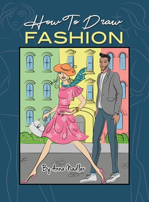 How To Draw Fashion: A beginner's guide to creating sketches of women's and men's fashion - Anna Nadler