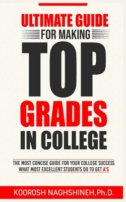 Ultimate Guide for Making Top Grades in College - Koorosh Naghshineh