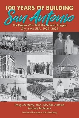 100 Years of Building San Antonio: The People Who Built the Seventh Largest City in the USA, 1923-2023 - Doug Mcmurry