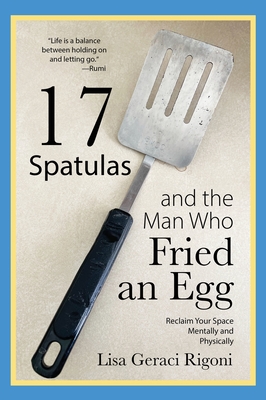 17 Spatulas and the Man Who Fried an Egg: Reclaim Your Space Mentally and Physically - Lisa Geraci Rigoni