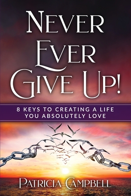 Never Ever Give Up!: 8 Keys to Creating a Life You Absolutely Love(c) - Patricia Campbell