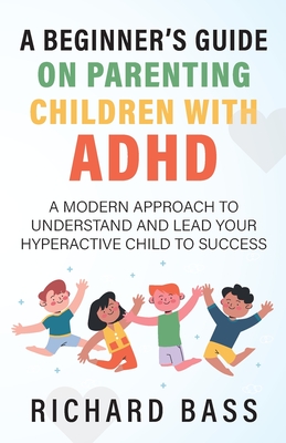 A Beginner's Guide on Parenting Children with ADHD - Richard Bass
