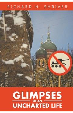Coperta cărții 'Glimpses of an Uncharted Life: The Empire Collapsed, but the Evil Remained - Richard Shriver'