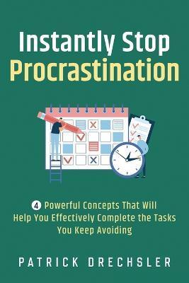 Instantly Stop Procrastination: 4 Powerful Concepts That Will Help You Effectively Complete the Tasks You Keep Avoiding - Patrick Drechsler