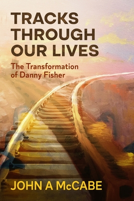 Tracks Through Our Lives: The Transformation of Danny Fisher - John A. Mccabe