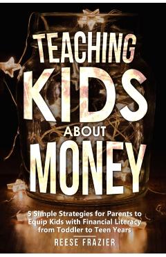 Teaching Kids About Money: 5 Simple Strategies for Parents to Equip Kids with Financial Literacy from Toddler to Teen Years - Reese Frazier