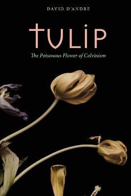Tulip: The Poisonous Flower of Calvinism - David D'andre