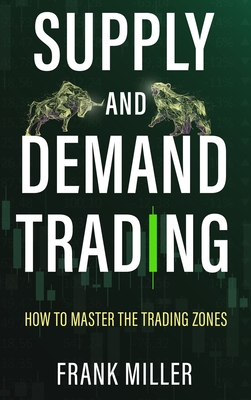 Supply and Demand Trading: How To Master The Trading Zones - Frank Miller