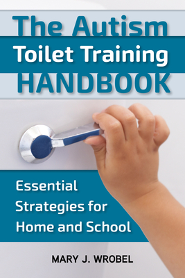 The Autism Toilet Training Handbook: Essential Strategies for Home and School - Mary Wrobel